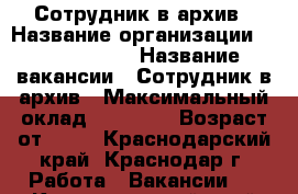 Сотрудник в архив › Название организации ­ union info › Название вакансии ­ Сотрудник в архив › Максимальный оклад ­ 29 000 › Возраст от ­ 18 - Краснодарский край, Краснодар г. Работа » Вакансии   . Краснодарский край,Краснодар г.